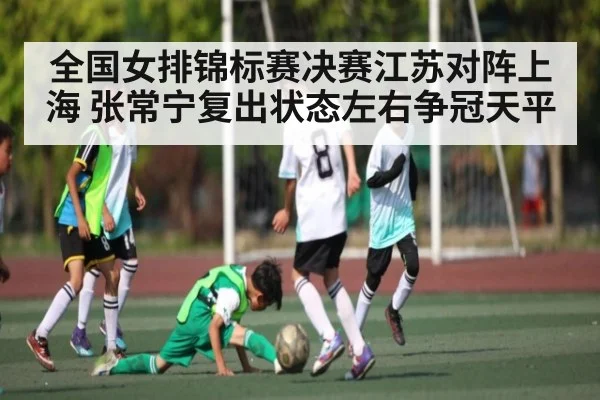 全国女排锦标赛决赛江苏对阵上海 张常宁复出状态左右争冠天平